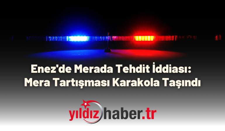 Enez’de Merada Tehdit İddiası: Mera Tartışması Karakola Taşındı
