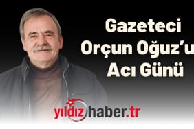 Gazeteci Orçun Oğuz’un Acı Günü