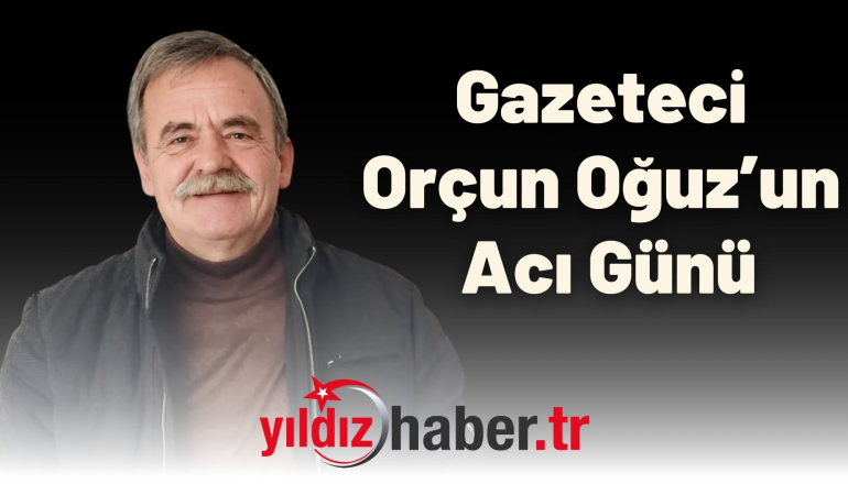 Gazeteci Orçun Oğuz’un Acı Günü