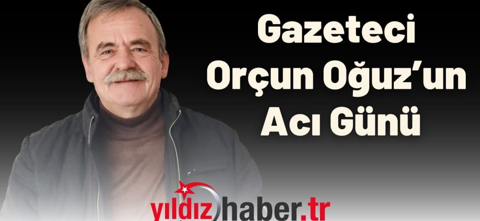 Gazeteci Orçun Oğuz’un Acı Günü