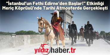 “İstanbul’un Fethi Edirne’den Başlar!” Etkinliği Meriç Köprüsü’nde Tarihi Atmosferde Gerçekleşti
