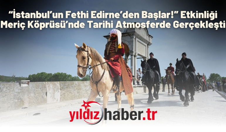 “İstanbul’un Fethi Edirne’den Başlar!” Etkinliği Meriç Köprüsü’nde Tarihi Atmosferde Gerçekleşti