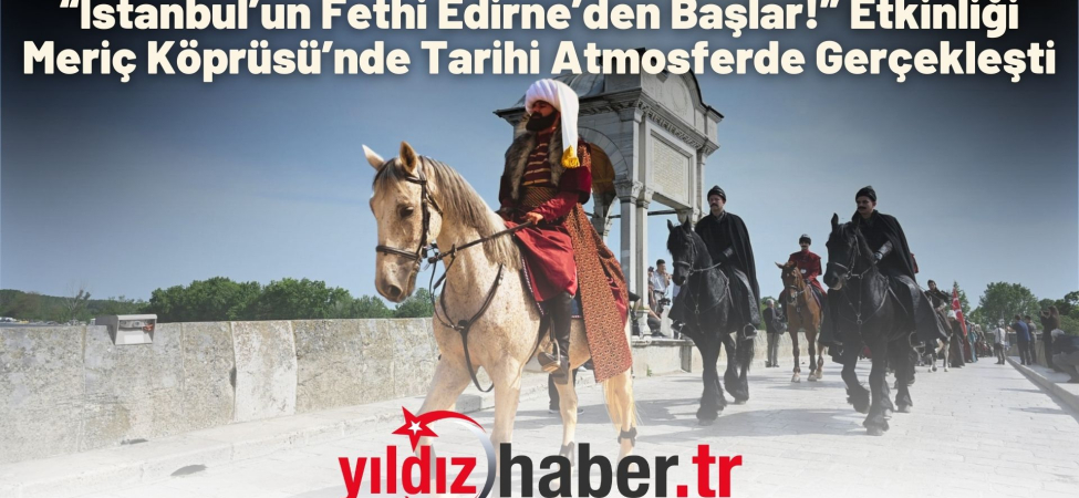 “İstanbul’un Fethi Edirne’den Başlar!” Etkinliği Meriç Köprüsü’nde Tarihi Atmosferde Gerçekleşti