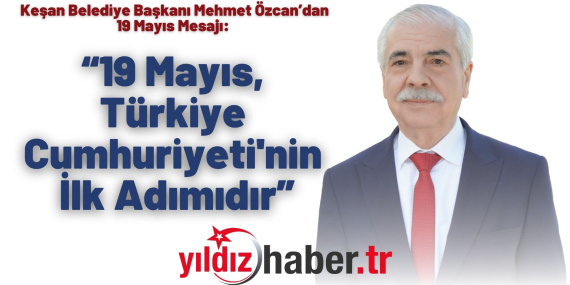 Keşan Belediye Başkanı Mehmet Özcan’dan 19 Mayıs Mesajı “19 Mayıs, Türkiye Cumhuriyeti'nin İlk Adımıdır”