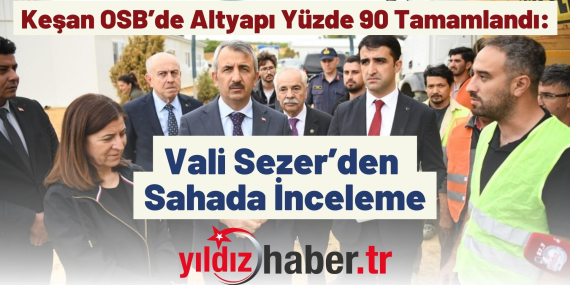 Keşan OSB’de Altyapı Yüzde 90 Tamamlandı Vali Sezer’den Sahada İnceleme