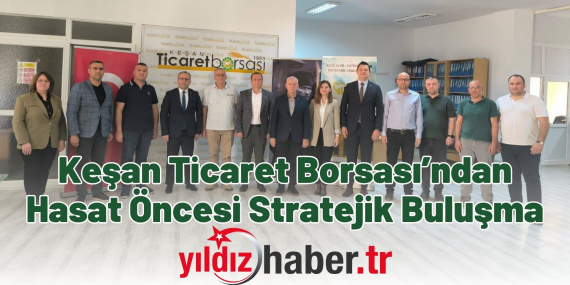 Keşan Ticaret Borsası’ndan Hasat Öncesi Stratejik Buluşma