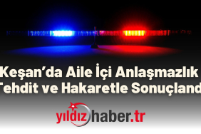 Keşan’da Aile İçi Anlaşmazlık Tehdit ve Hakaretle Sonuçlandı