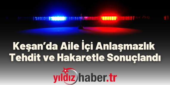 Keşan’da Aile İçi Anlaşmazlık Tehdit ve Hakaretle Sonuçlandı