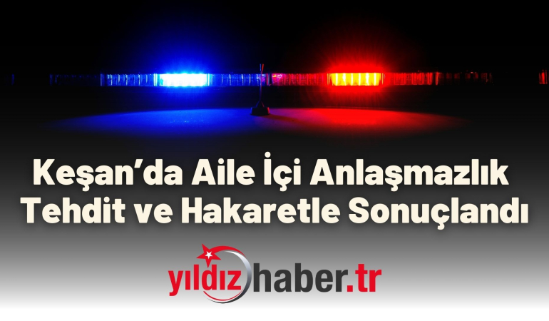 Keşan’da Aile İçi Anlaşmazlık Tehdit ve Hakaretle Sonuçlandı