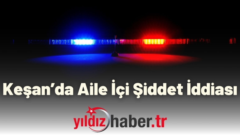 Keşan’da Aile İçi Şiddet İddiası