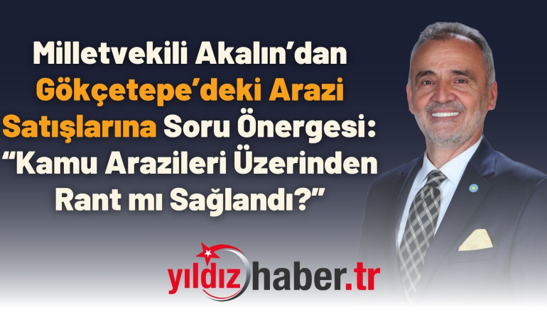 Milletvekili Akalın’dan Gökçetepe’deki Arazi Satışlarına Soru Önergesi: “Kamu Arazileri Üzerinden Rant mı Sağlandı?”
