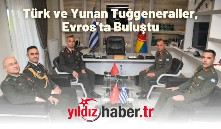 Türk ve Yunan Tuğgeneraller, Evros’ta Buluştu