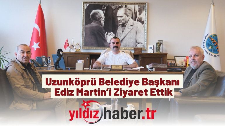 Uzunköprü Belediye Başkanı Ediz Martin’i Ziyaret Ettik