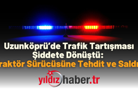 Uzunköprü’de Trafik Tartışması Şiddete Dönüştü Traktör Sürücüsüne Tehdit ve Saldırı