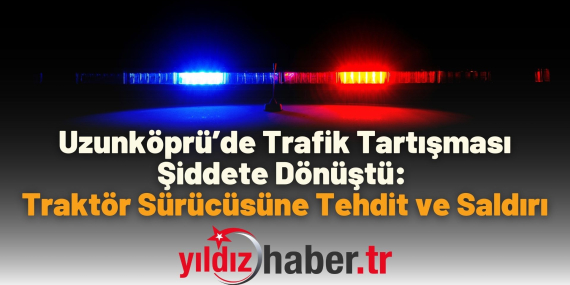 Uzunköprü’de Trafik Tartışması Şiddete Dönüştü Traktör Sürücüsüne Tehdit ve Saldırı