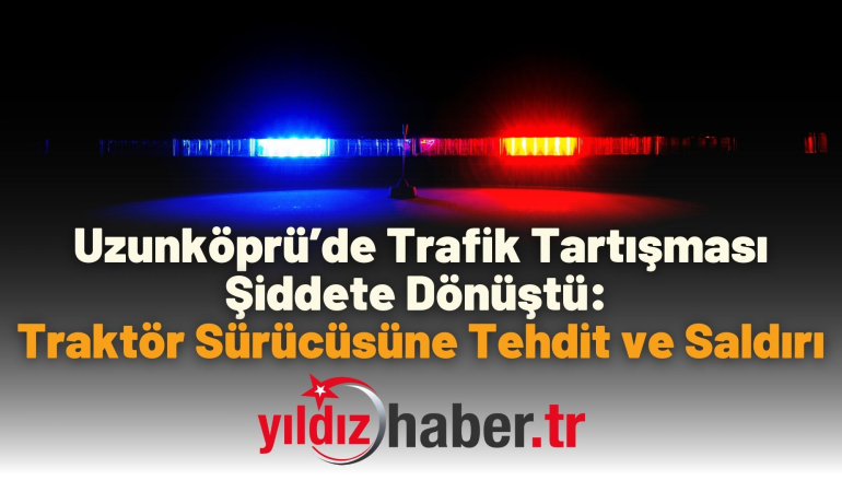 Uzunköprü’de Trafik Tartışması Şiddete Dönüştü: Traktör Sürücüsüne Tehdit ve Saldırı