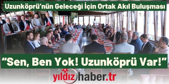 Uzunköprü’nün Geleceği İçin Ortak Akıl Buluşması: “Sen, Ben Yok! Uzunköprü Var!”