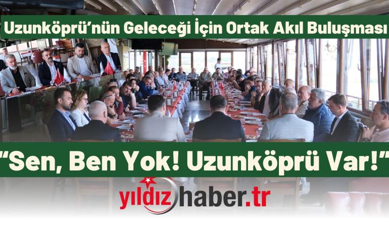 Uzunköprü’nün Geleceği İçin Ortak Akıl Buluşması: “Sen, Ben Yok! Uzunköprü Var!”
