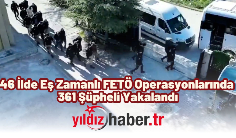 46 İlde Eş Zamanlı FETÖ Operasyonlarında 361 Şüpheli Yakalandı