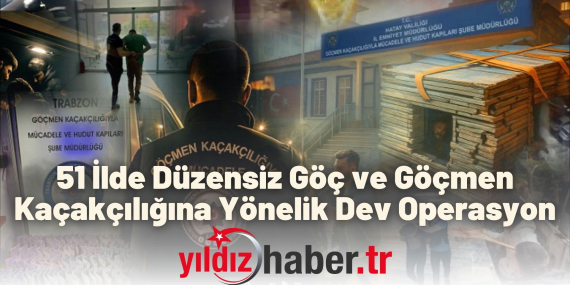 51 İlde Düzensiz Göç ve Göçmen Kaçakçılığına Yönelik Dev Operasyon
