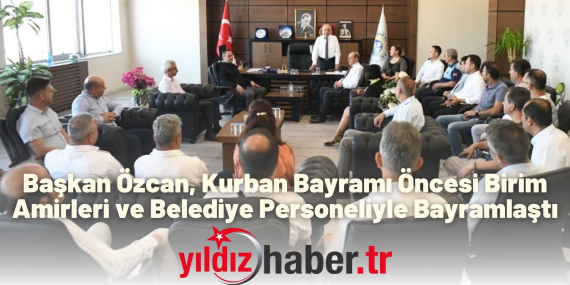 Başkan Özcan, Kurban Bayramı Öncesi Birim Amirleri ve Belediye Personeliyle Bayramlaştı