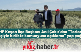 CHP Keşan İlçe Başkanı Anıl Çakır’dan “Tarlada çiftçiyle birlikte kamuoyuna açıklama” yap çağrısı