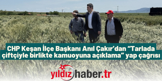 CHP Keşan İlçe Başkanı Anıl Çakır’dan “Tarlada çiftçiyle birlikte kamuoyuna açıklama” yap çağrısı