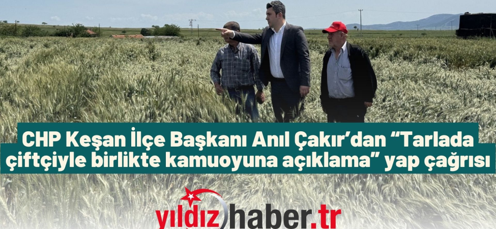CHP Keşan İlçe Başkanı Anıl Çakır’dan “Tarlada çiftçiyle birlikte kamuoyuna açıklama” yap çağrısı
