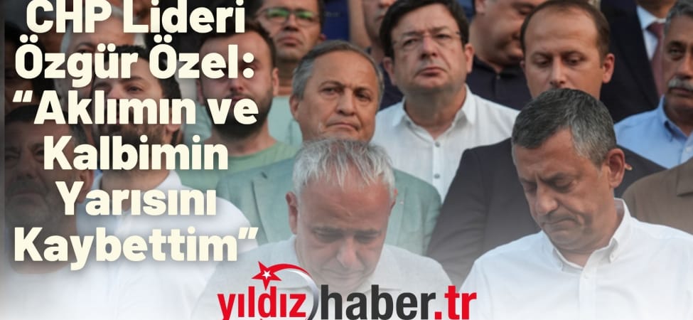 CHP Lideri Özgür Özel “Aklımın ve Kalbimin Yarısını Kaybettim”