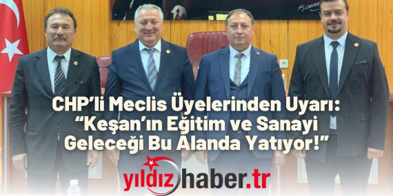 CHP’li Meclis Üyelerinden Uyarı “Keşan’ın Eğitim ve Sanayi Geleceği Bu Alanda Yatıyor!”