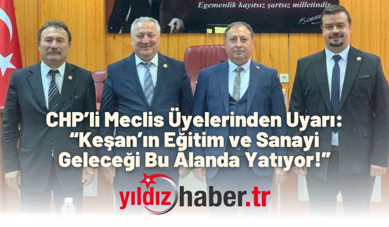 CHP’li Meclis Üyelerinden Uyarı: “Keşan’ın Eğitim ve Sanayi Geleceği Bu Alanda Yatıyor!”