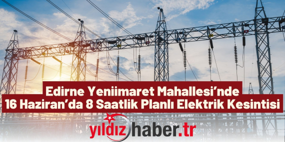 Edirne Yeniimaret Mahallesi’nde 16 Haziran’da 8 Saatlik Planlı Elektrik Kesintisi