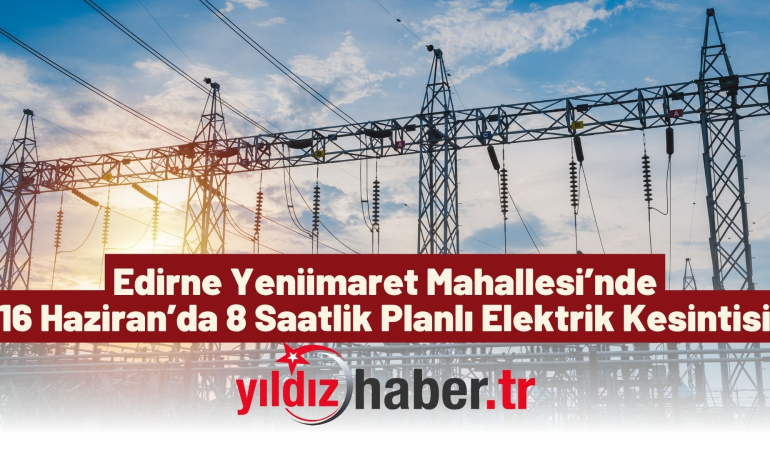 Edirne Yeniimaret Mahallesi’nde 16 Haziran’da 8 Saatlik Planlı Elektrik Kesintisi