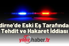 Edirne'de Eski Eş Tarafından Tehdit ve Hakaret İddiası
