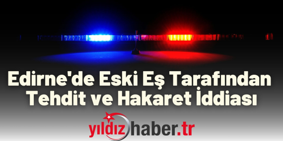Edirne'de Eski Eş Tarafından Tehdit ve Hakaret İddiası