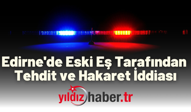 Edirne’de Eski Eş Tarafından Tehdit ve Hakaret İddiası
