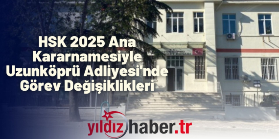 HSK 2025 Ana Kararnamesiyle Uzunköprü Adliyesi'nde Görev Değişiklikleri