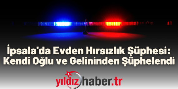 İpsala'da Evden Hırsızlık Şüphesi Müşteki Kendi Oğlu ve Gelininden Şüphelendi