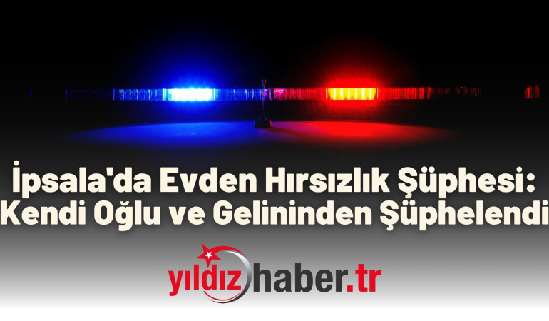 İpsala’da Evden Hırsızlık Şüphesi: Kendi Oğlu ve Gelininden Şüphelendi