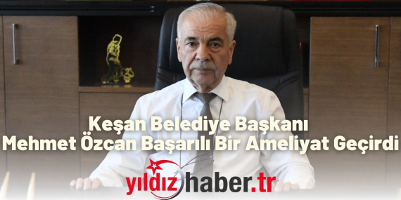 Keşan Belediye Başkanı Mehmet Özcan Başarılı Bir Ameliyat Geçirdi