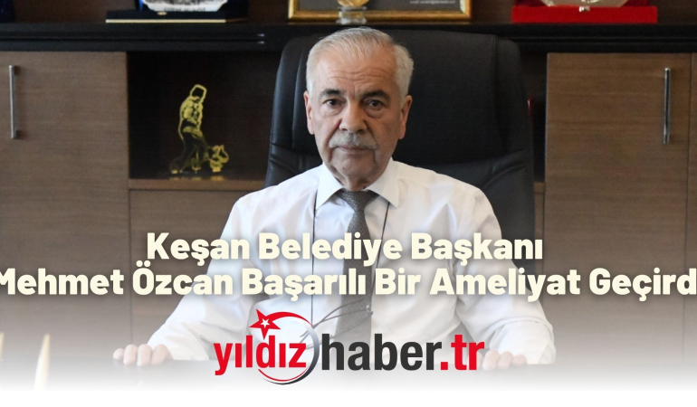 Keşan Belediye Başkanı Mehmet Özcan Başarılı Bir Ameliyat Geçirdi