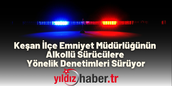 Keşan İlçe Emniyet Müdürlüğünün Alkollü Sürücülere Yönelik Denetimleri Sürüyor