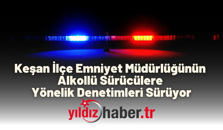 Keşan İlçe Emniyet Müdürlüğünün Alkollü Sürücülere Yönelik Denetimleri Sürüyor