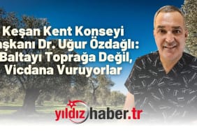 Keşan Kent Konseyi Başkanı Dr. Uğur Özdağlı “Baltayı Toprağa Değil, Vicdana Vuruyorlar