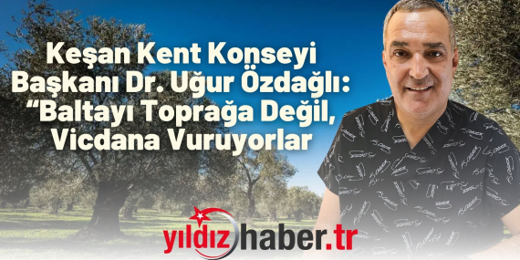 Keşan Kent Konseyi Başkanı Dr. Uğur Özdağlı “Baltayı Toprağa Değil, Vicdana Vuruyorlar