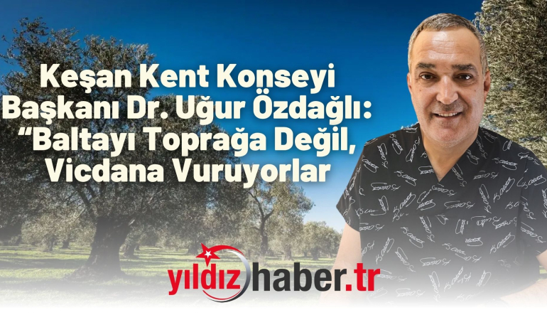 Keşan Kent Konseyi Başkanı Dr. Uğur Özdağlı: “Baltayı Toprağa Değil, Vicdana Vuruyorlar”
