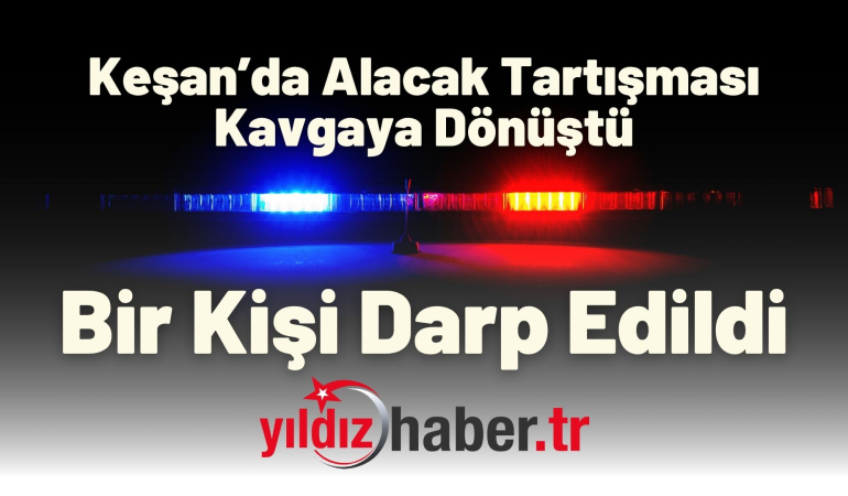 Keşan’da Alacak Tartışması Kavgaya Dönüştü: Bir Kişi Darp Edildi