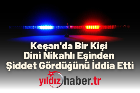 Keşan'da Bir Kişi Dini Nikahlı Eşinden Şiddet Gördüğünü İddia Etti