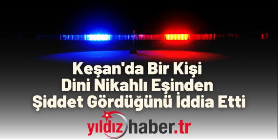 Keşan'da Bir Kişi Dini Nikahlı Eşinden Şiddet Gördüğünü İddia Etti