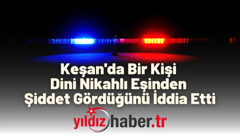 Keşan’da Bir Kişi Dini Nikahlı Eşinden Şiddet Gördüğünü İddia Etti